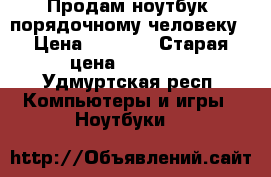  Продам ноутбук  порядочному человеку › Цена ­ 9 800 › Старая цена ­ 19 900 - Удмуртская респ. Компьютеры и игры » Ноутбуки   